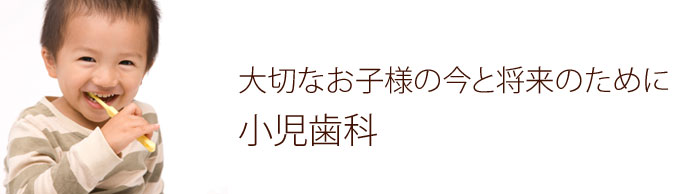 大切なお子様の今と将来の為に 小児歯科